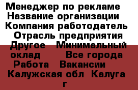 Менеджер по рекламе › Название организации ­ Компания-работодатель › Отрасль предприятия ­ Другое › Минимальный оклад ­ 1 - Все города Работа » Вакансии   . Калужская обл.,Калуга г.